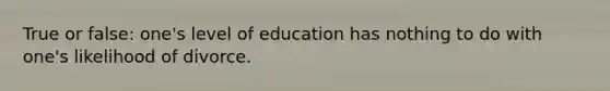 True or false: one's level of education has nothing to do with one's likelihood of divorce.