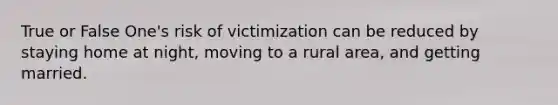 True or False One's risk of victimization can be reduced by staying home at night, moving to a rural area, and getting married.