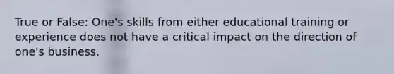 True or False: One's skills from either educational training or experience does not have a critical impact on the direction of one's business.