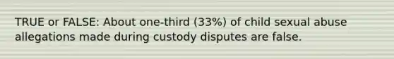 TRUE or FALSE: About one-third (33%) of child sexual abuse allegations made during custody disputes are false.