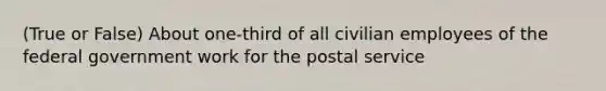 (True or False) About one-third of all civilian employees of the federal government work for the postal service