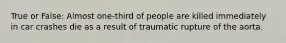 True or False: Almost one-third of people are killed immediately in car crashes die as a result of traumatic rupture of the aorta.