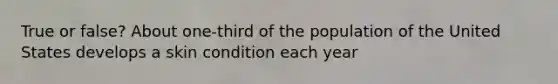 True or false? About one-third of the population of the United States develops a skin condition each year