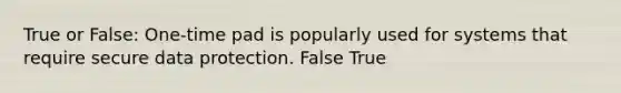 True or False: One-time pad is popularly used for systems that require secure data protection. False True