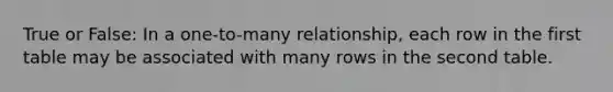 True or False: In a one-to-many relationship, each row in the first table may be associated with many rows in the second table.