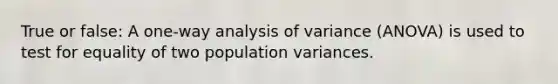 True or false: A one-way analysis of variance (ANOVA) is used to test for equality of two population variances.