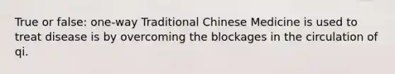 True or false: one-way Traditional Chinese Medicine is used to treat disease is by overcoming the blockages in the circulation of qi.