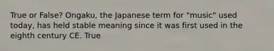 True or False? Ongaku, the Japanese term for "music" used today, has held stable meaning since it was first used in the eighth century CE. True