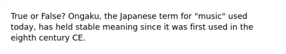 True or False? Ongaku, the Japanese term for "music" used today, has held stable meaning since it was first used in the eighth century CE.