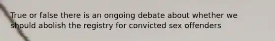 True or false there is an ongoing debate about whether we should abolish the registry for convicted sex offenders