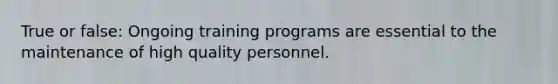 True or false: Ongoing training programs are essential to the maintenance of high quality personnel.