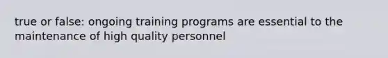 true or false: ongoing training programs are essential to the maintenance of high quality personnel