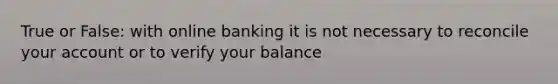 True or False: with online banking it is not necessary to reconcile your account or to verify your balance