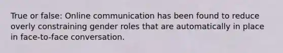 True or false: Online communication has been found to reduce overly constraining gender roles that are automatically in place in face-to-face conversation.