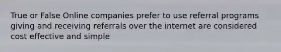 True or False Online companies prefer to use referral programs giving and receiving referrals over the internet are considered cost effective and simple