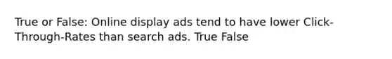 True or False: Online display ads tend to have lower Click-Through-Rates than search ads. True False