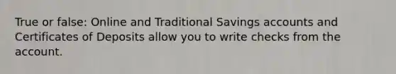 True or false: Online and Traditional Savings accounts and Certificates of Deposits allow you to write checks from the account.