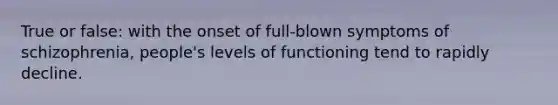 True or false: with the onset of full-blown symptoms of schizophrenia, people's levels of functioning tend to rapidly decline.