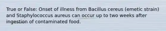 True or False: Onset of illness from Bacillus cereus (emetic strain) and Staphylococcus aureus can occur up to two weeks after ingestion of contaminated food.