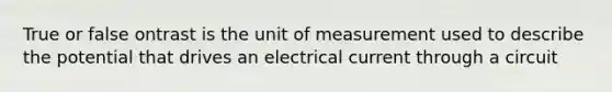 True or false ontrast is the unit of measurement used to describe the potential that drives an electrical current through a circuit