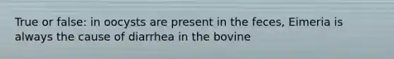 True or false: in oocysts are present in the feces, Eimeria is always the cause of diarrhea in the bovine