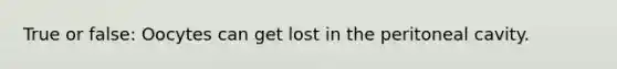 True or false: Oocytes can get lost in the peritoneal cavity.