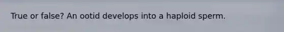True or false? An ootid develops into a haploid sperm.