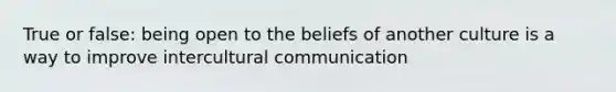 True or false: being open to the beliefs of another culture is a way to improve intercultural communication