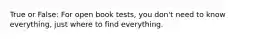 True or False: For open book tests, you don't need to know everything, just where to find everything.