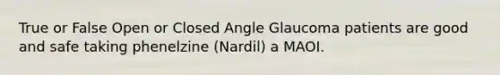 True or False Open or Closed Angle Glaucoma patients are good and safe taking phenelzine (Nardil) a MAOI.