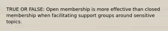 TRUE OR FALSE: Open membership is more effective than closed membership when facilitating support groups around sensitive topics.