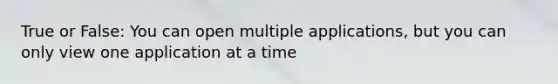 True or False: You can open multiple applications, but you can only view one application at a time