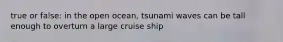 true or false: in the open ocean, tsunami waves can be tall enough to overturn a large cruise ship