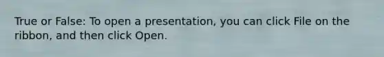 True or False: To open a presentation, you can click File on the ribbon, and then click Open.