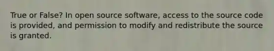 True or False? In open source software, access to the source code is provided, and permission to modify and redistribute the source is granted.