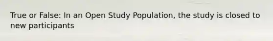 True or False: In an Open Study Population, the study is closed to new participants