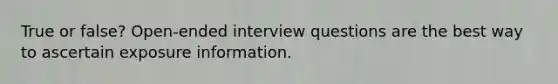 True or false? Open-ended interview questions are the best way to ascertain exposure information.