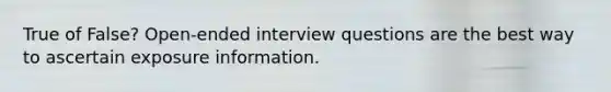 True of False? Open-ended interview questions are the best way to ascertain exposure information.