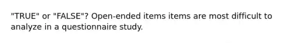 "TRUE" or "FALSE"? Open-ended items items are most difficult to analyze in a questionnaire study.