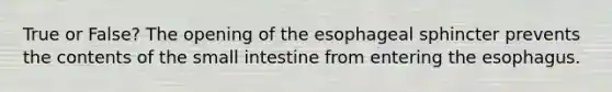 True or False? The opening of the esophageal sphincter prevents the contents of the small intestine from entering the esophagus.