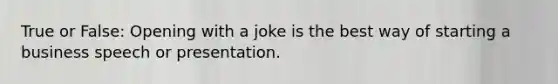 True or False: Opening with a joke is the best way of starting a business speech or presentation.