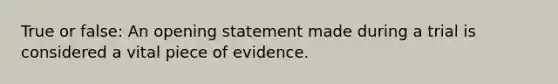 True or false: An opening statement made during a trial is considered a vital piece of evidence.