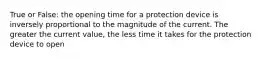 True or False: the opening time for a protection device is inversely proportional to the magnitude of the current. The greater the current value, the less time it takes for the protection device to open