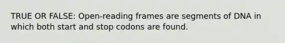 TRUE OR FALSE: Open-reading frames are segments of DNA in which both start and stop codons are found.