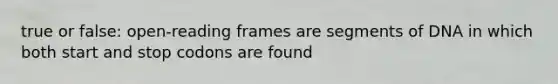 true or false: open-reading frames are segments of DNA in which both start and stop codons are found