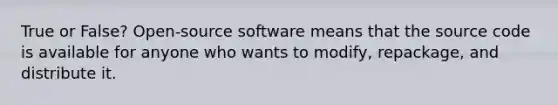 True or False? Open-source software means that the source code is available for anyone who wants to modify, repackage, and distribute it.