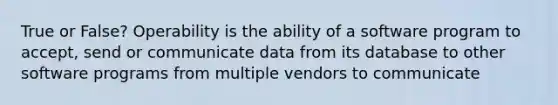 True or False? Operability is the ability of a software program to accept, send or communicate data from its database to other software programs from multiple vendors to communicate