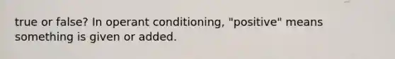 true or false? In operant conditioning, "positive" means something is given or added.