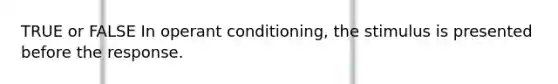 TRUE or FALSE In operant conditioning, the stimulus is presented before the response.