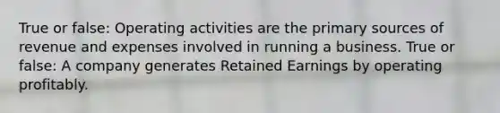 True or false: Operating activities are the primary sources of revenue and expenses involved in running a business. True or false: A company generates Retained Earnings by operating profitably.